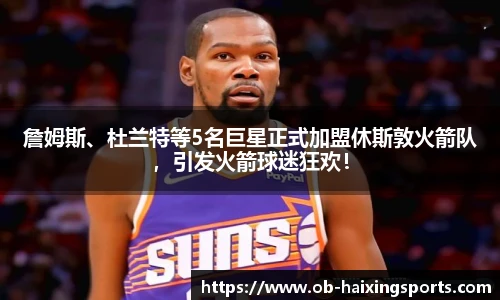 詹姆斯、杜兰特等5名巨星正式加盟休斯敦火箭队，引发火箭球迷狂欢！