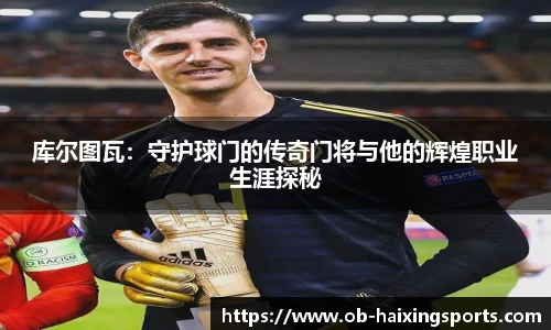 库尔图瓦：守护球门的传奇门将与他的辉煌职业生涯探秘