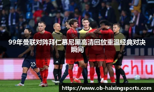 99年曼联对阵拜仁慕尼黑高清回放重温经典对决瞬间
