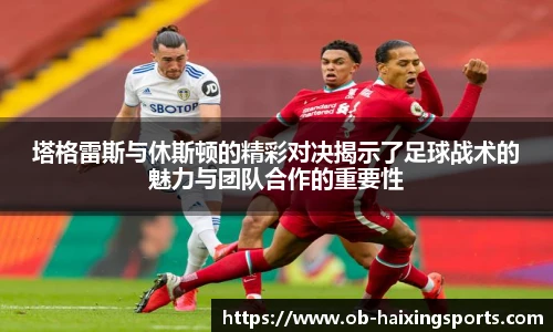 塔格雷斯与休斯顿的精彩对决揭示了足球战术的魅力与团队合作的重要性