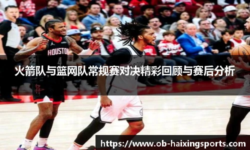 火箭队与篮网队常规赛对决精彩回顾与赛后分析